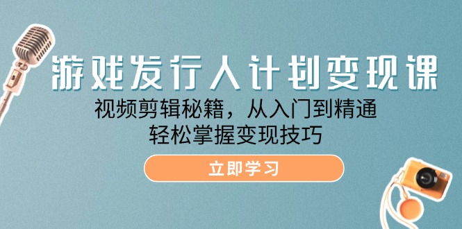 （12571期）游戏发行人计划变现课：视频剪辑秘籍，从入门到精通，轻松掌握变现技巧-智创网