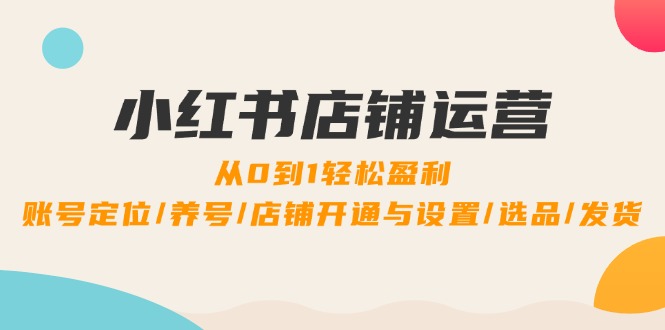 小红书店铺运营：0到1轻松盈利，账号定位/养号/店铺开通与设置/选品/发货-智创网
