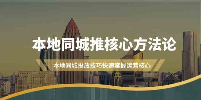 本地同城推核心方法论，本地同城投放技巧快速掌握运营核心（19节课）-智创网