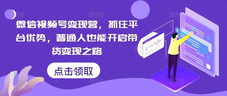 微信视频号变现营，抓住平台优势，普通人也能开启带货变现之路-智创网