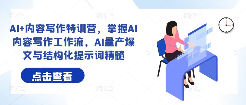 AI+内容写作特训营，掌握AI内容写作工作流，AI量产爆文与结构化提示词精髓-智创网
