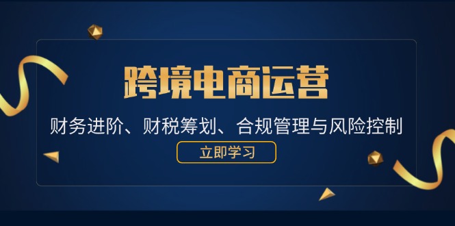 （12592期）跨境电商运营：财务进阶、财税筹划、合规管理与风险控制-智创网