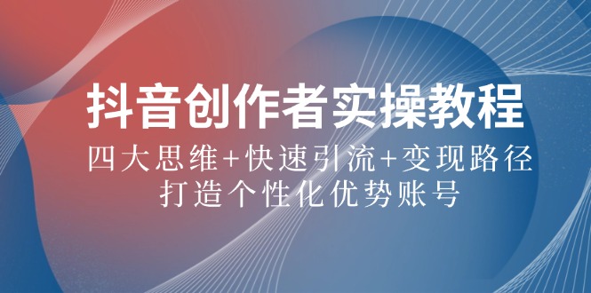 （12599期）抖音创作者实操教程：四大思维+快速引流+变现路径，打造个性化优势账号-智创网
