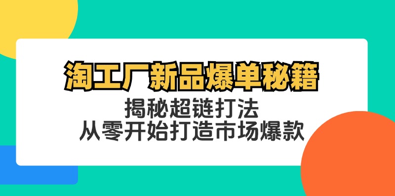 （12600期）淘工厂新品爆单秘籍：揭秘超链打法，从零开始打造市场爆款-智创网