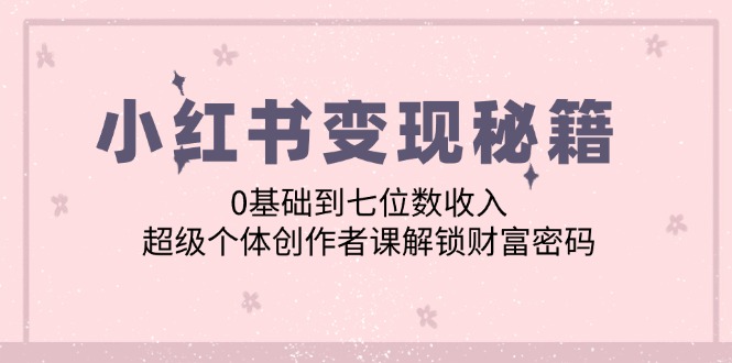 小红书变现秘籍：0基础到七位数收入，超级个体创作者课解锁财富密码-智创网