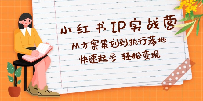 （12604期）小红书IP实战营深度解析：从方案策划到执行落地，快速起号  轻松变现-智创网