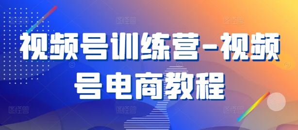 视频号训练营-视频号电商教程-智创网