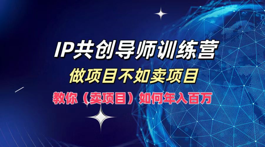 IP共创导师训练营，做项目不如卖项目，教你（卖项目）如何实现年入百万-智创网