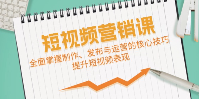 （12611期）短视频&营销课：全面掌握制作、发布与运营的核心技巧，提升短视频表现-智创网