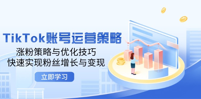 （12614期）TikTok账号运营策略：涨粉策略与优化技巧，快速实现粉丝增长与变现-智创网