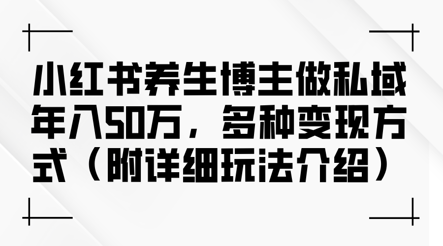 （12619期）小红书养生博主做私域年入50万，多种变现方式（附详细玩法介绍）-智创网