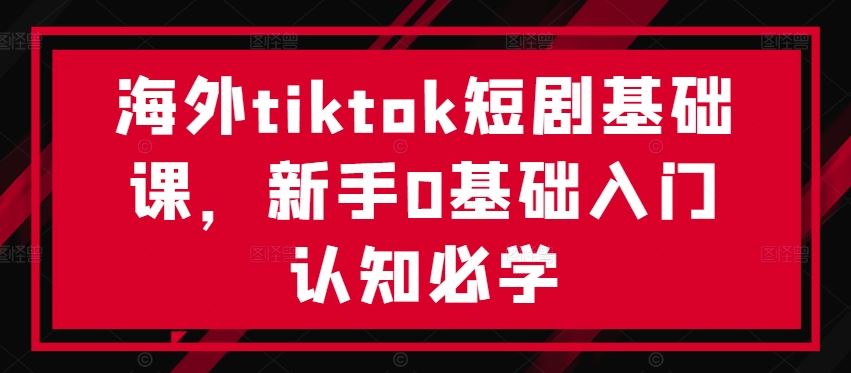 海外tiktok短剧基础课，新手0基础入门认知必学-智创网