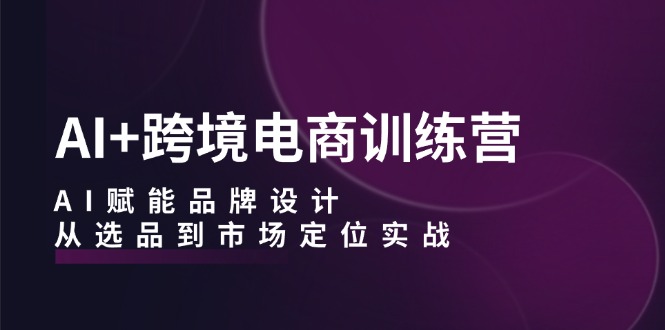（12624期）AI+跨境电商训练营：AI赋能品牌设计，从选品到市场定位实战-智创网