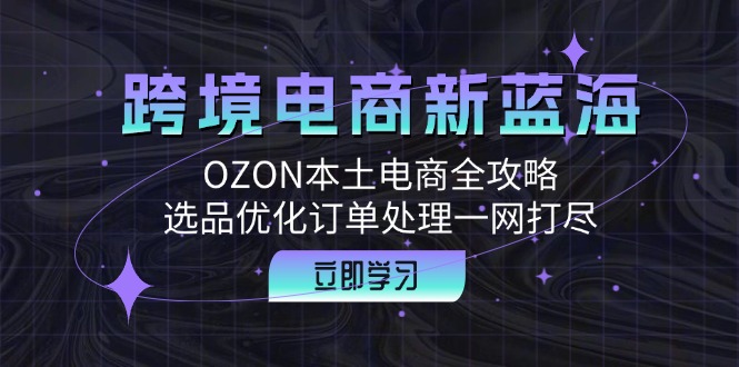 （12632期）跨境电商新蓝海：OZON本土电商全攻略，选品优化订单处理一网打尽-智创网