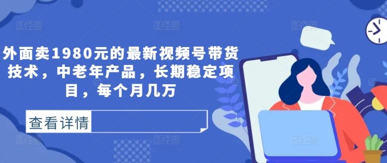 外面卖1980元的最新视频号带货技术，中老年产品，长期稳定项目，每个月几万-智创网