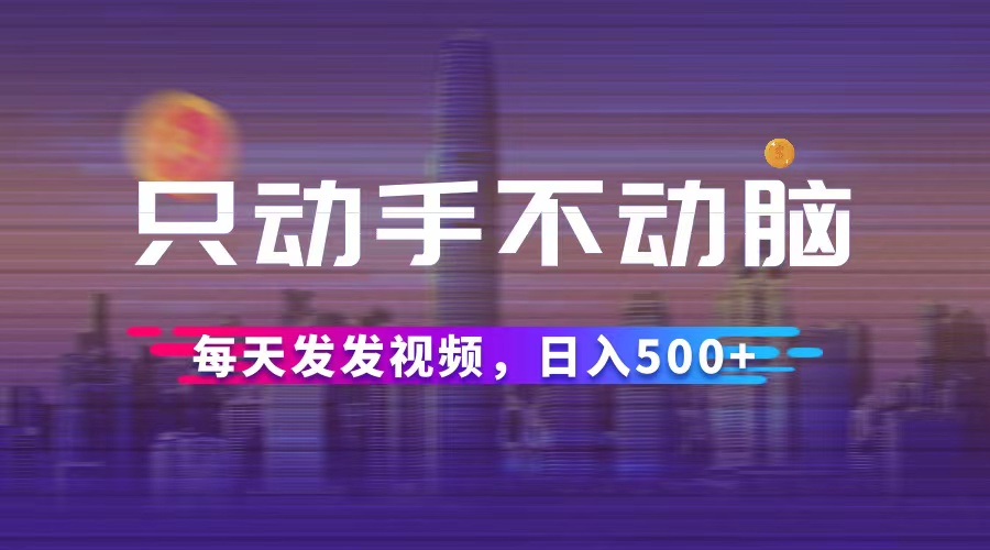 （12638期）只动手不动脑，每天发发视频，日入500+-智创网