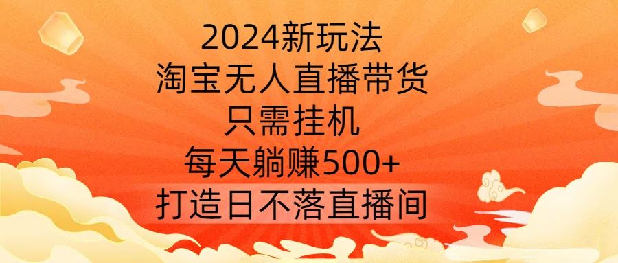 2024新玩法，淘宝无人直播带货，只需挂机，每天躺赚500+ 打造日不落直播间【揭秘】-智创网