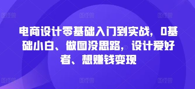 电商设计零基础入门到实战，0基础小白、做图没思路，设计爱好者、想赚钱变现-智创网