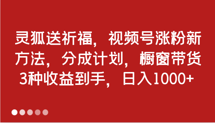 灵狐送祈福，视频号涨粉新方法，分成计划，橱窗带货 3种收益到手，日入1000+-智创网