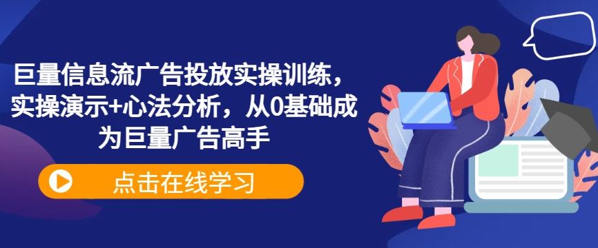 巨量信息流广告投放实操训练，实操演示+心法分析，从0基础成为巨量广告高手-智创网