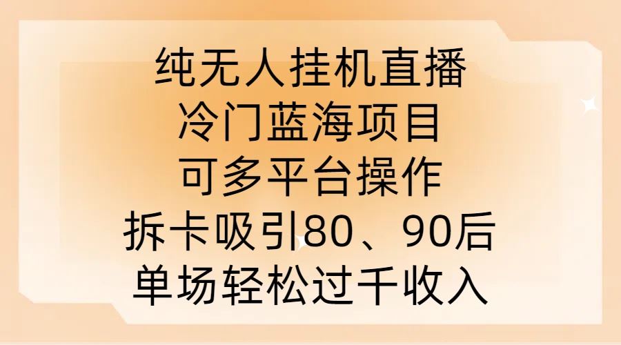 纯无人挂JI直播，冷门蓝海项目，可多平台操作，拆卡吸引80、90后，单场轻松过千收入【揭秘】-智创网