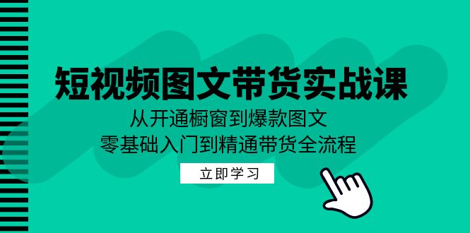 短视频图文带货实战课：从开通橱窗到爆款图文，零基础入门到精通带货-智创网