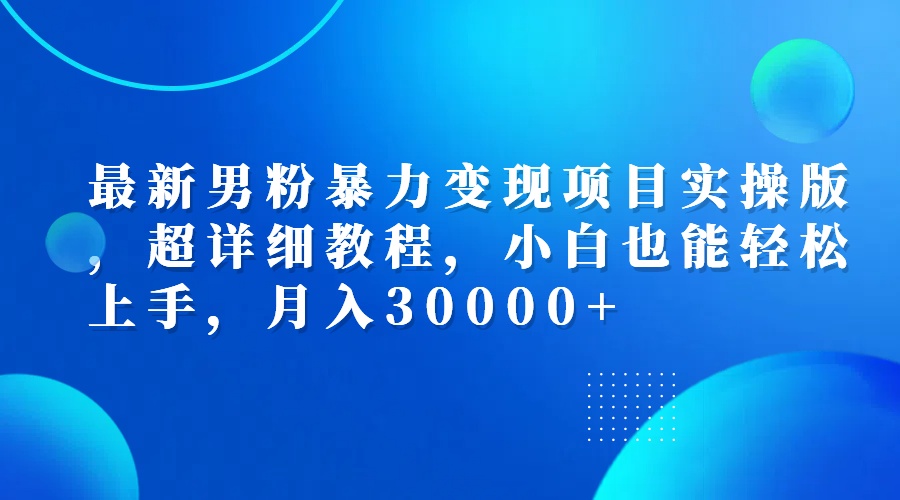 （12661期）最新男粉暴力变现项目实操版，超详细教程，小白也能轻松上手，月入30000+-智创网