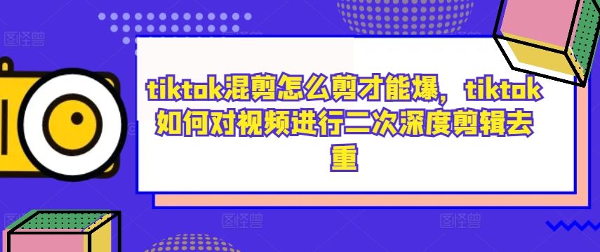 tiktok混剪怎么剪才能爆，tiktok如何对视频进行二次深度剪辑去重-智创网