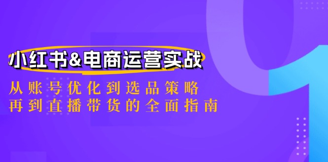 小红书&电商运营实战：从账号优化到选品策略，再到直播带货的全面指南-智创网