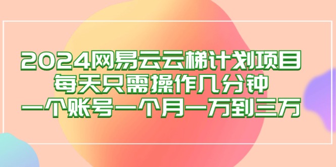 （12675期）2024网易云梯计划项目，每天只需操作几分钟 一个账号一个月一万到三万-智创网