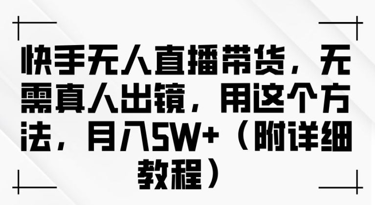 快手无人直播带货，无需真人出镜，用这个方法，月入过万(附详细教程)【揭秘】-智创网