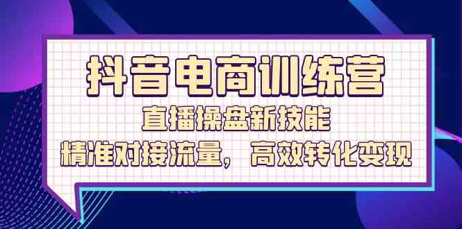 抖音电商训练营：直播操盘新技能，精准对接流量，高效转化变现-智创网
