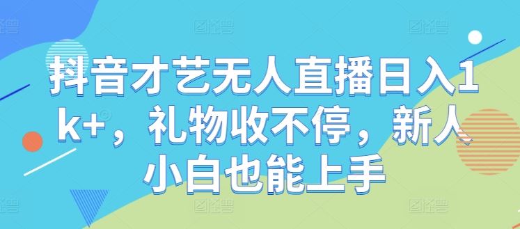 抖音才艺无人直播日入1k+，礼物收不停，新人小白也能上手【揭秘】-智创网