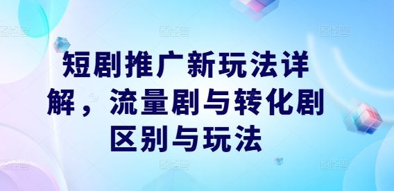 短剧推广新玩法详解，流量剧与转化剧区别与玩法-智创网
