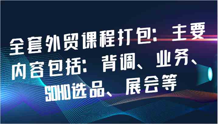 全套外贸课程打包：主要内容包括：背调、业务、SOHO选品、展会等-智创网