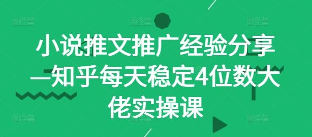 小说推文推广经验分享—知乎每天稳定4位数大佬实操课-智创网