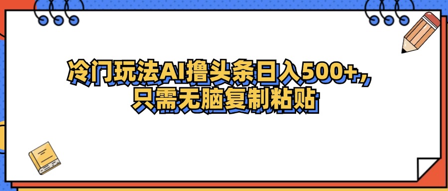 （12712期）冷门玩法最新AI头条撸收益日入500+-智创网