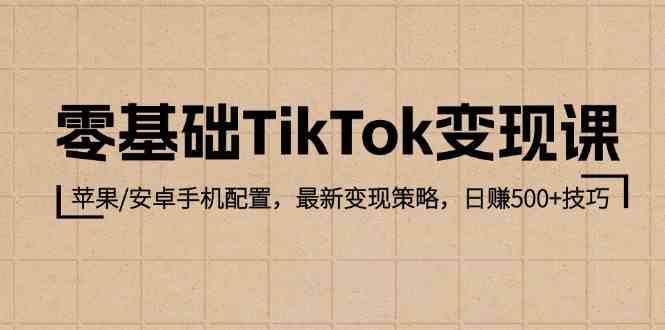 零基础TikTok变现课：苹果/安卓手机配置，最新变现策略，日赚500+技巧-智创网