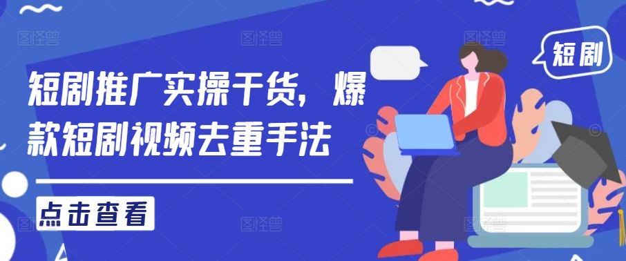 短剧推广实操干货，爆款短剧视频去重手法-智创网