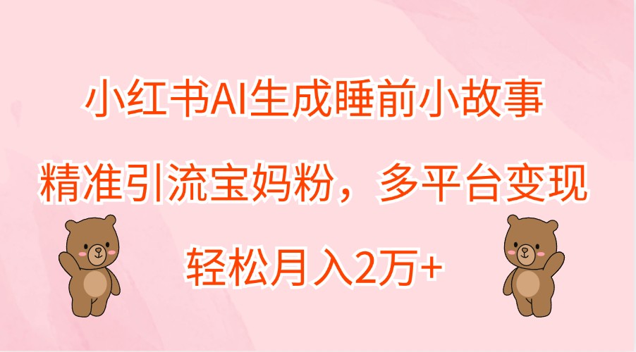 小红书AI生成睡前小故事，精准引流宝妈粉，多平台变现，轻松月入2万+-智创网