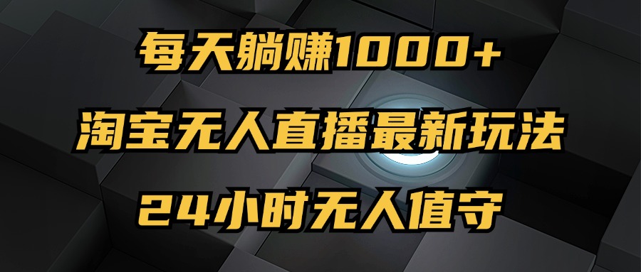 （12746期）最新淘宝无人直播玩法，每天躺赚1000+，24小时无人值守，不违规不封号-智创网