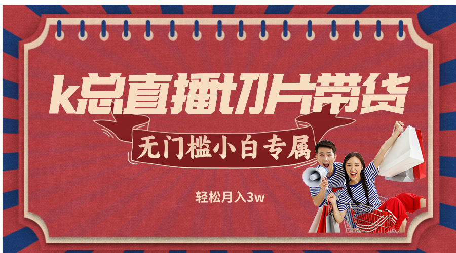 （12758期）k总直播切片带货，无需授权，无门槛小白轻松月入3w-智创网