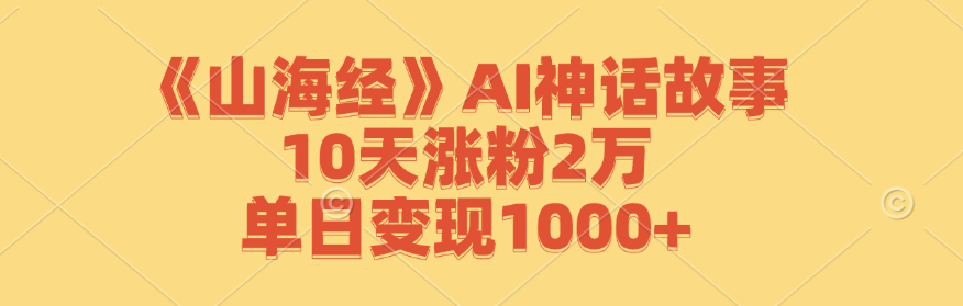 （12761期）《山海经》AI神话故事，10天涨粉2万，单日变现1000+-智创网