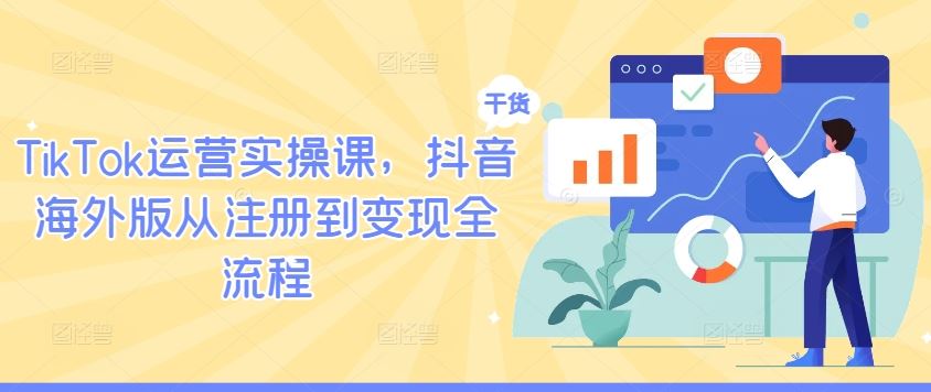 TikTok运营实操课，抖音海外版从注册到变现全流程-智创网