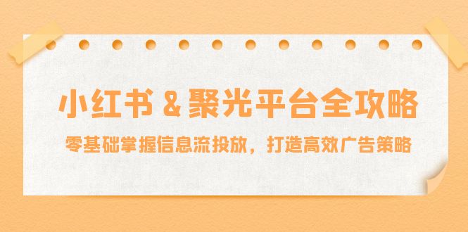（12771期）小红薯&聚光平台全攻略：零基础掌握信息流投放，打造高效广告策略-智创网