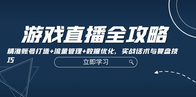 游戏直播全攻略：精准账号打造+流量管理+数据优化，实战话术与复盘技巧-智创网