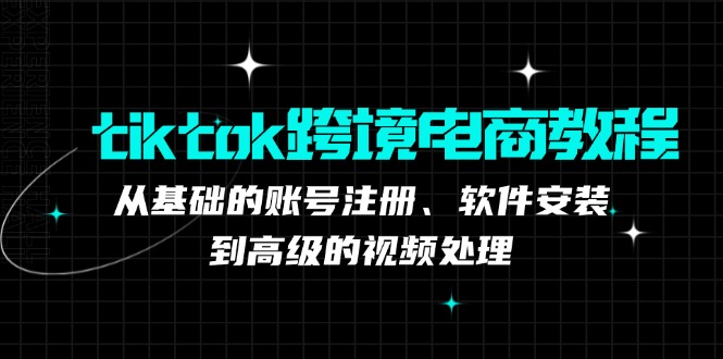 （12782期）tiktok跨境电商教程：从基础的账号注册、软件安装，到高级的视频处理-智创网