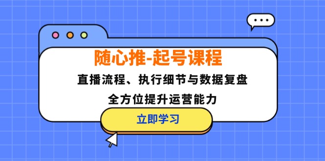 （12801期）随心推-起号课程：直播流程、执行细节与数据复盘，全方位提升运营能力-智创网