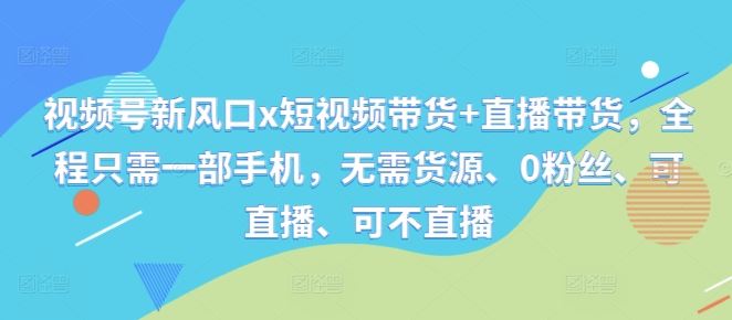 视频号新风口x短视频带货+直播带货，全程只需一部手机，无需货源、0粉丝、可直播、可不直播-智创网
