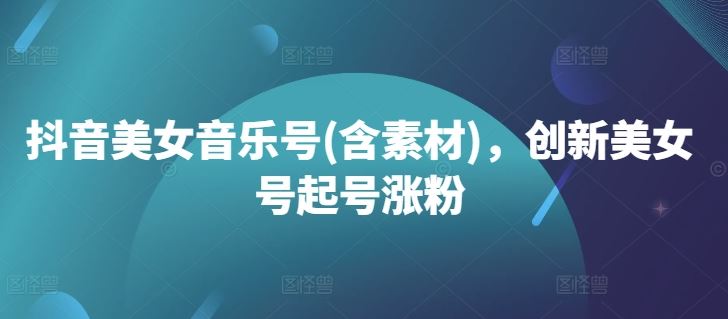 抖音美女音乐号(含素材)，创新美女号起号涨粉-智创网